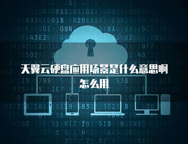 天翼云硬盘应用场景是什么意思啊怎么用