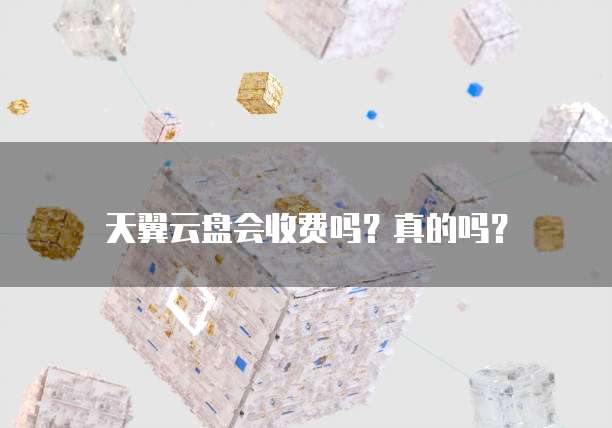 天翼云盘会收费吗?真的吗?