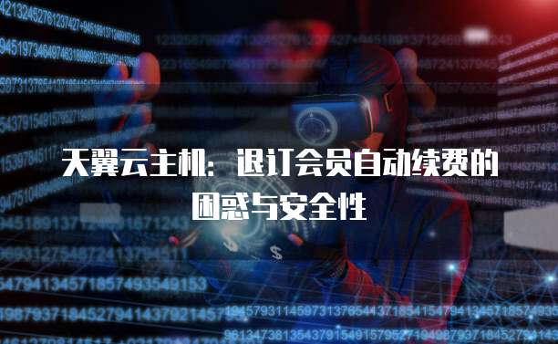 天翼云主机:退订会员自动续费的困惑与安全性