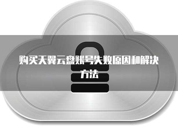 购买天翼云盘账号失败原因和解决方法