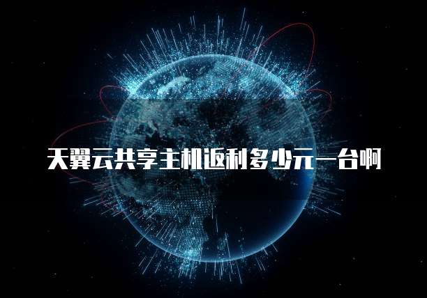 天翼云共享主机返利多少元一台啊