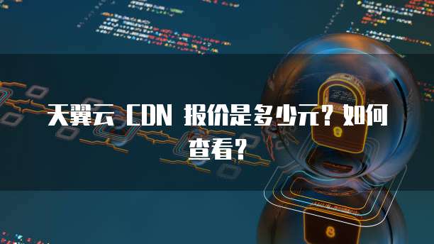 天翼云 CDN 报价是多少元?如何查看?