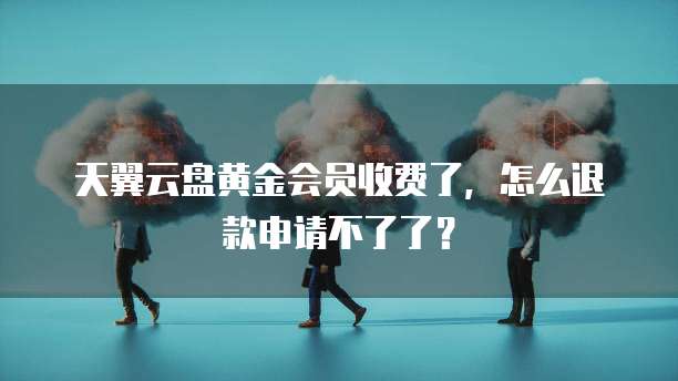 天翼云盘黄金会员收费了,怎么退款申请不了了?