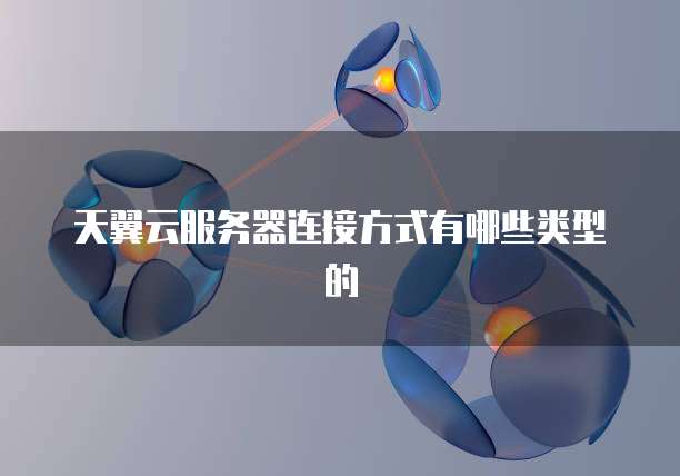 天翼云服务器连接方式有哪些类型的