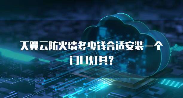天翼云防火墙多少钱合适安装一个门口灯具?