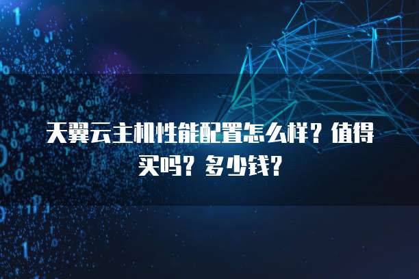 天翼云主机性能配置怎么样?值得买吗?多少钱?