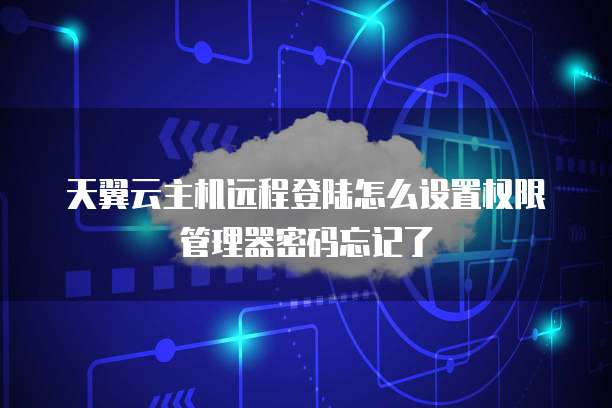 天翼云主机远程登陆怎么设置权限管理器密码忘记了