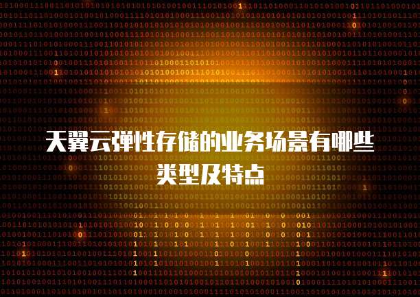 天翼云弹性存储的业务场景有哪些类型及特点