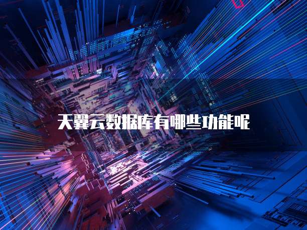 天翼云数据库有哪些功能呢