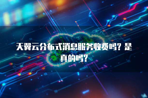 天翼云分布式消息服务收费吗？是真的吗？