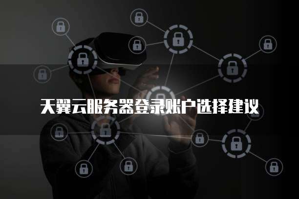天翼云服务器登录账户选择建议