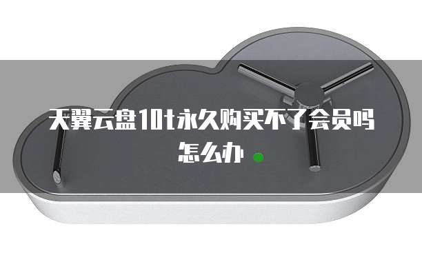 天翼云盘10t永久购买不了会员吗怎么办