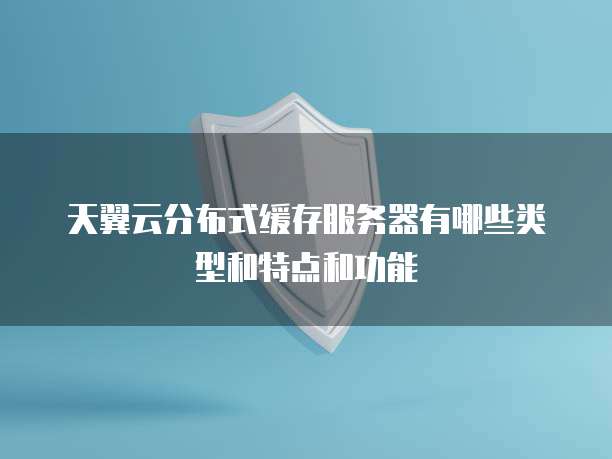 天翼云分布式缓存服务器有哪些类型和特点和功能
