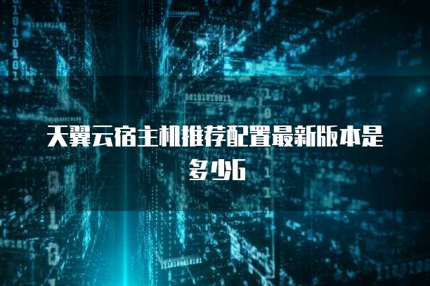 天翼云宿主机推荐配置最新版本是多少G