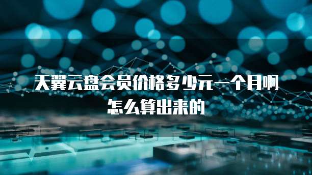 天翼云盘会员价格多少元一个月啊怎么算出来的