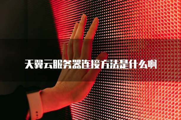 天翼云服务器连接方法是什么啊