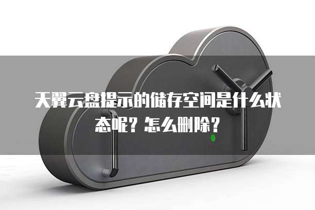 天翼云盘提示的储存空间是什么状态呢？怎么删除？