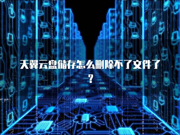天翼云盘储存怎么删除不了文件了?