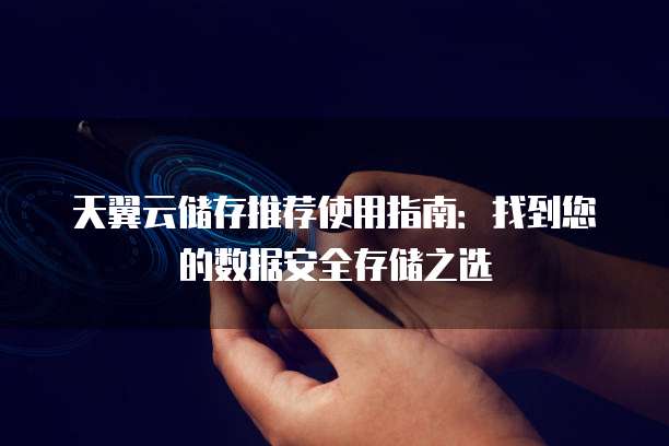 天翼云储存推荐使用指南:找到您的数据安全存储之选