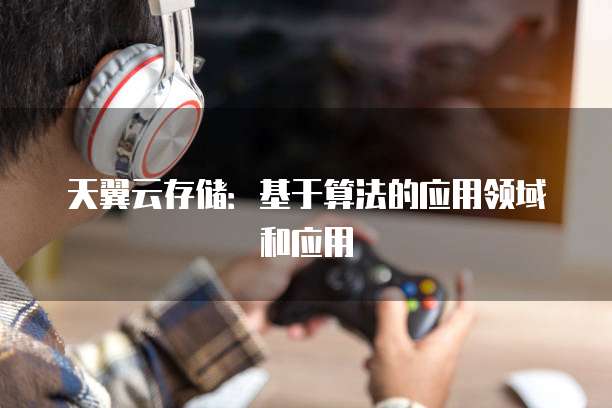 天翼云存储:基于算法的应用领域和应用