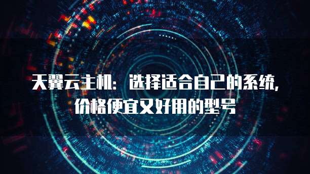天翼云主机:选择适合自己的系统,价格便宜又好用的型号