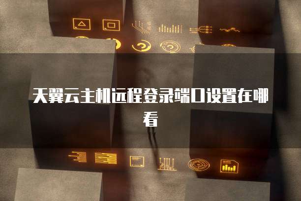 天翼云主机远程登录端口设置在哪看