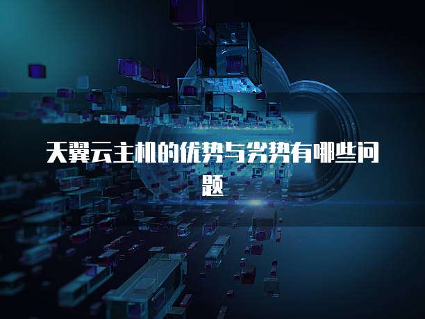 天翼云主机的优势与劣势有哪些问题