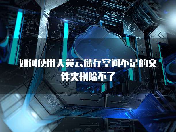 如何使用天翼云储存空间不足的文件夹删除不了