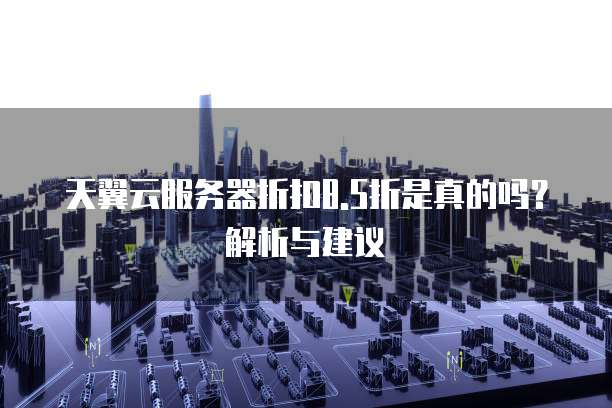 天翼云服务器折扣8.5折是真的吗?解析与建议
