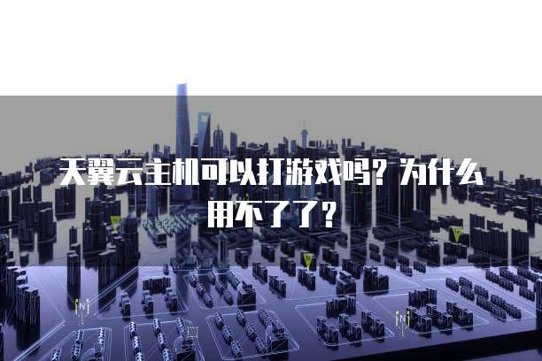 天翼云主机可以打游戏吗?为什么用不了了?