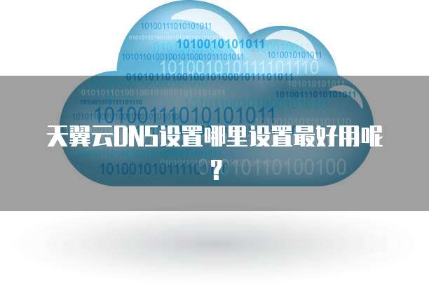 天翼云DNS设置哪里设置最好用呢?