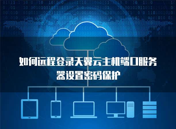 如何远程登录天翼云主机端口服务器设置密码保护