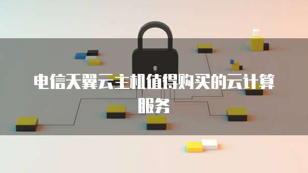 电信天翼云主机值得购买的云计算服务