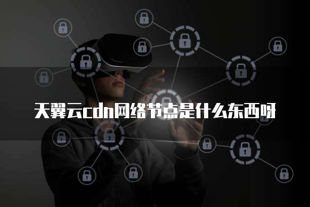 天翼云cdn网络节点是什么东西呀