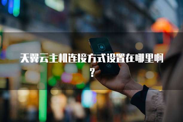 天翼云主机连接方式设置在哪里啊?