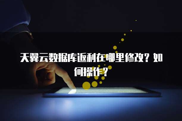 天翼云数据库返利在哪里修改？如何操作？