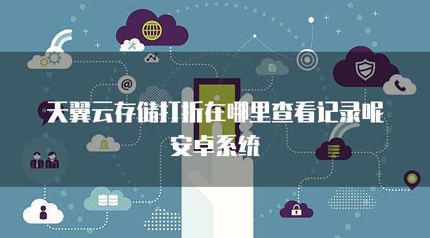 天翼云存储打折在哪里查看记录呢安卓系统