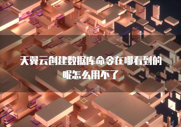 天翼云创建数据库命令在哪看到的呢怎么用不了