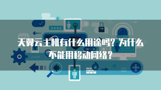 天翼云主机有什么用途吗?为什么不能用移动网络?