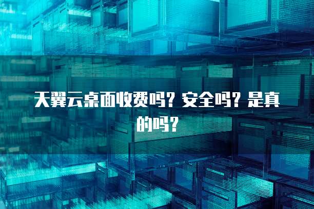 天翼云桌面收费吗？安全吗？是真的吗？