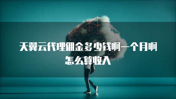 天翼云代理佣金多少钱啊一个月啊怎么算收入