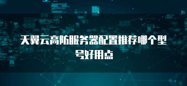 天翼云高防服务器配置推荐哪个型号好用点