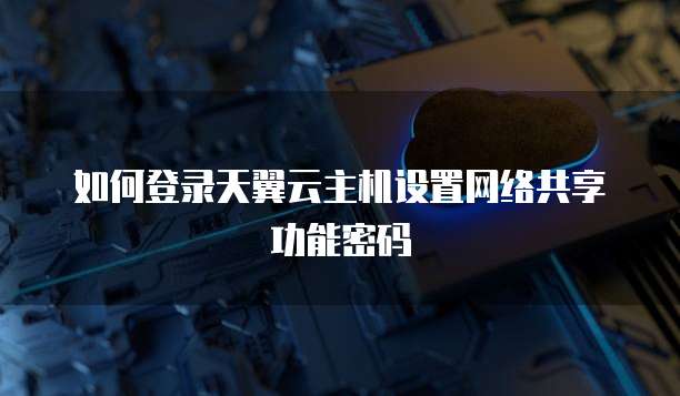 如何登录天翼云主机设置网络共享功能密码
