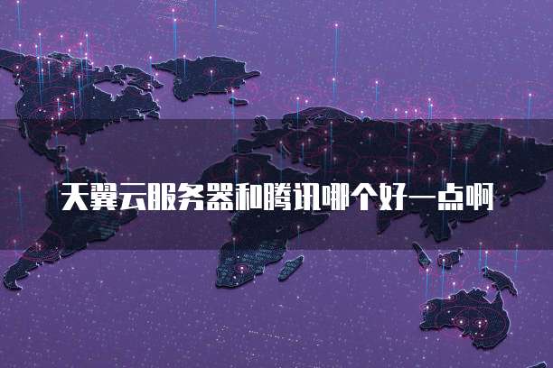 天翼云服务器和腾讯哪个好一点啊