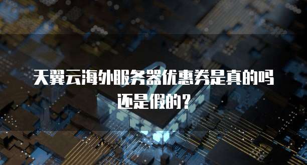 天翼云海外服务器优惠券是真的吗还是假的?