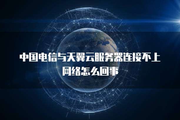 中国电信与天翼云服务器连接不上网络怎么回事