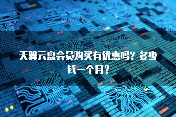 天翼云盘会员购买有优惠吗？多少钱一个月？