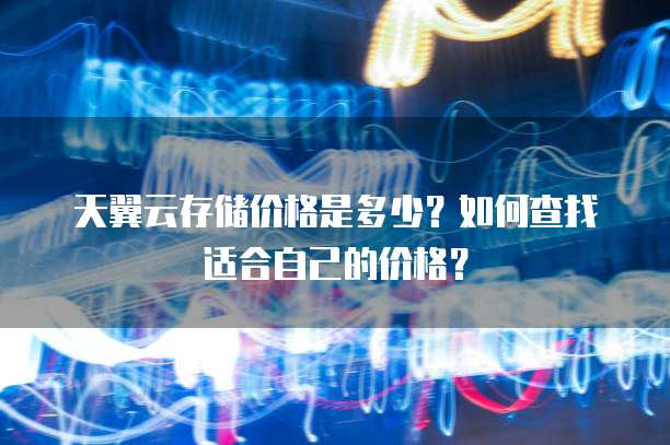 天翼云存储价格是多少?如何查找适合自己的价格?
