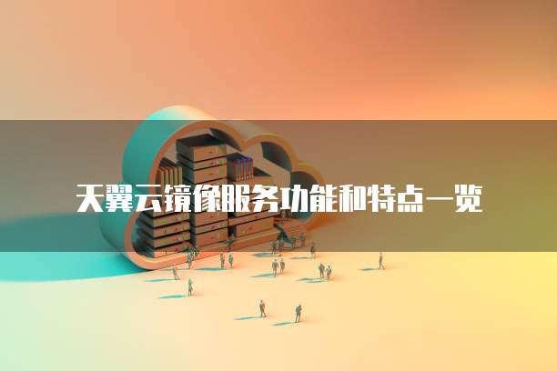 天翼云镜像服务功能和特点一览