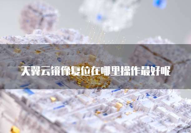 天翼云镜像复位在哪里操作最好呢